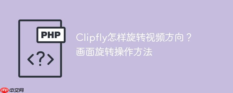 Clipfly怎样旋转视频方向？画面旋转操作方法