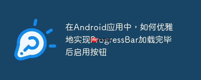 在Android应用中，如何优雅地实现ProgressBar加载完毕后启用按钮