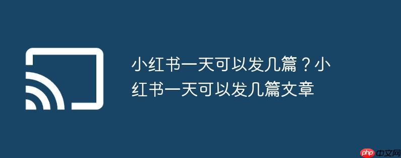 小红书一天可以发几篇？小红书一天可以发几篇文章