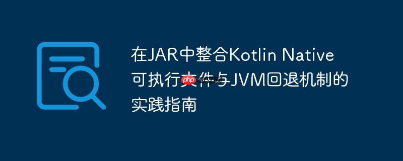 在JAR中整合Kotlin Native可执行文件与JVM回退机制的实践指南