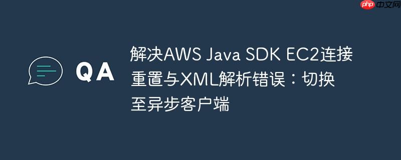 解决AWS Java SDK EC2连接重置与XML解析错误：切换至异步客户端