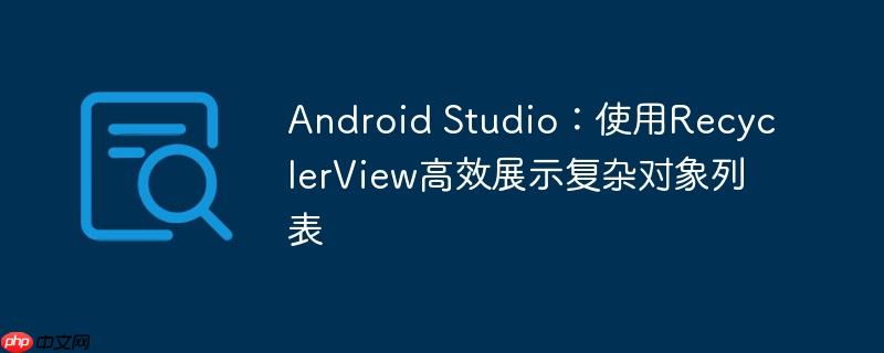 Android Studio：使用RecyclerView高效展示复杂对象列表