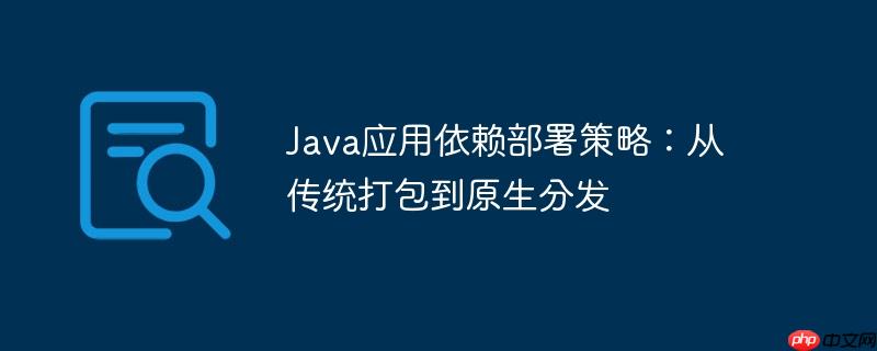Java应用依赖部署策略：从传统打包到原生分发