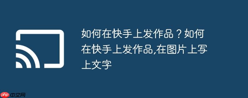如何在快手上发作品？如何在快手上发作品,在图片上写上文字