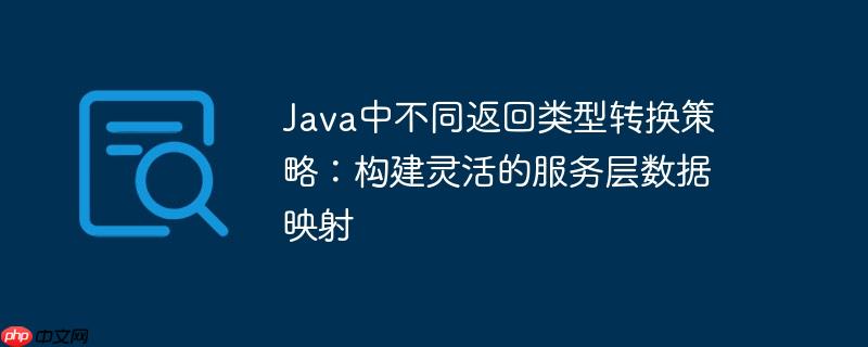 Java中不同返回类型转换策略：构建灵活的服务层数据映射