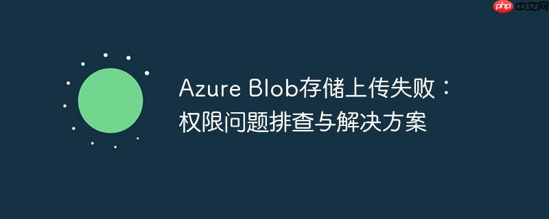 Azure Blob存储上传失败：权限问题排查与解决方案