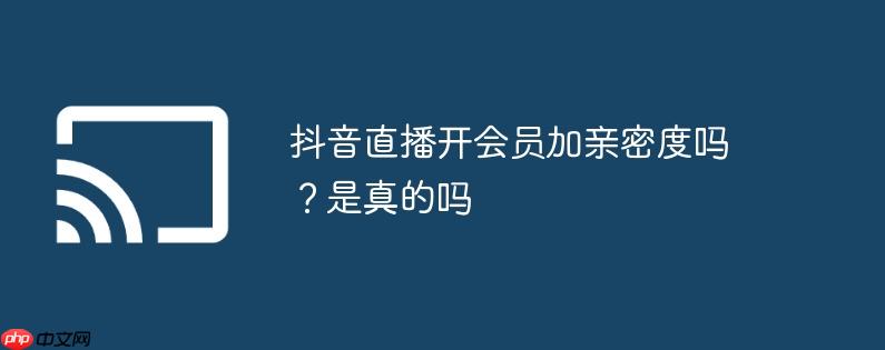 抖音直播开会员加亲密度吗？抖音直播开会员加亲密度吗是真的吗