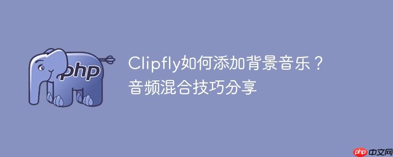 Clipfly如何添加背景音乐？音频混合技巧分享