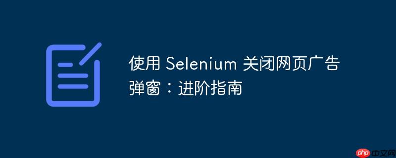 使用 selenium 关闭网页广告弹窗：进阶指南