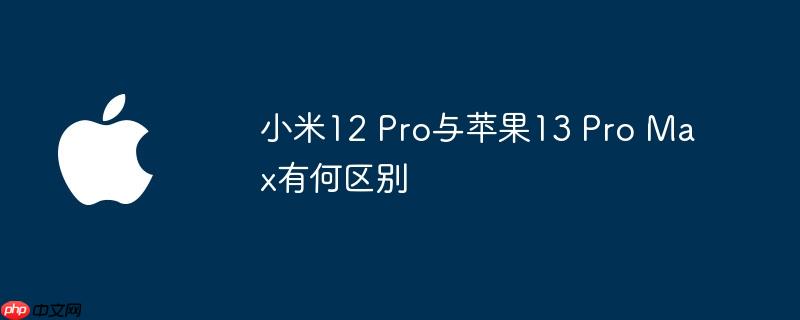 小米12 Pro与苹果13 Pro Max有何区别