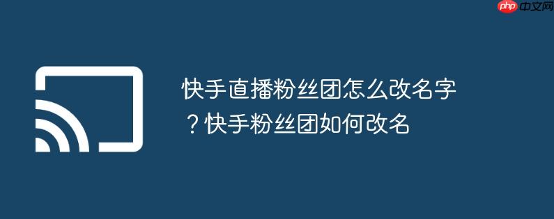 快手直播粉丝团怎么改名字？快手粉丝团如何改名