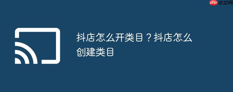 抖店怎么开类目？抖店怎么创建类目