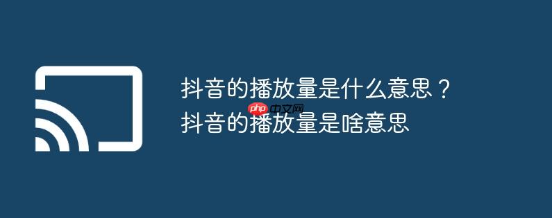 抖音的播放量是什么意思？抖音的播放量是啥意思