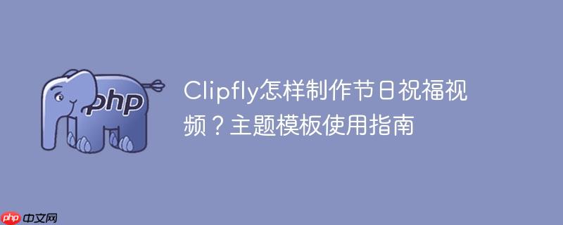 Clipfly怎样制作节日祝福视频？主题模板使用指南