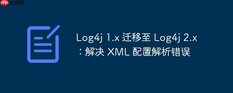 log4j 1.x 迁移至 log4j 2.x：解决 xml 配置解析错误