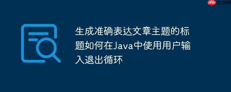 生成准确表达文章主题的标题如何在Java中使用用户输入退出循环