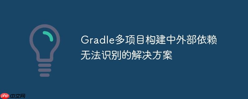 Gradle多项目构建中外部依赖无法识别的解决方案