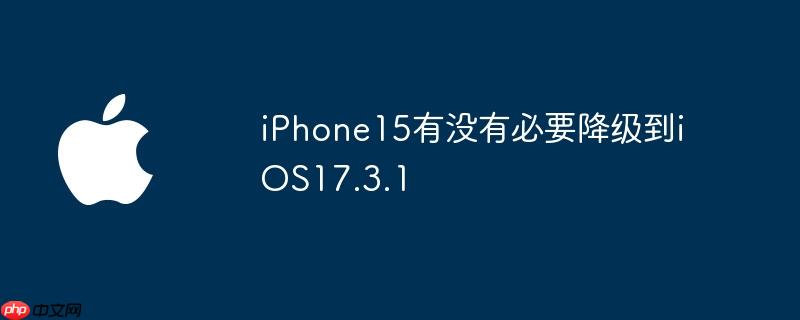 iPhone15有没有必要降级到iOS17.3.1