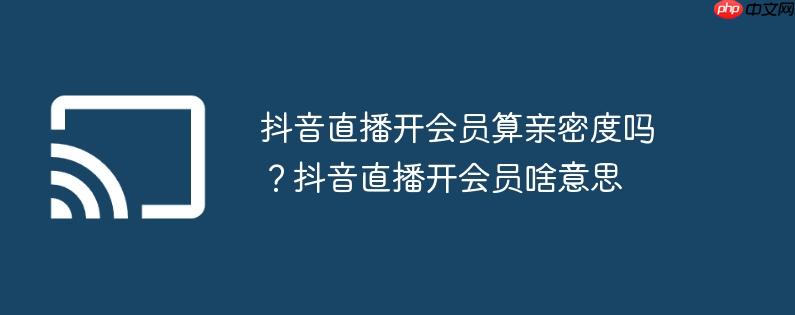 抖音直播开会员算亲密度吗？抖音直播开会员啥意思