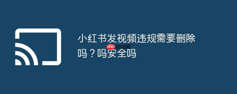 小红书发视频违规需要删除吗？小红书发视频违规需要删除吗安全吗