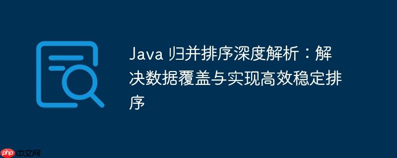 Java 归并排序深度解析:解决数据覆盖与实现高效稳定排序