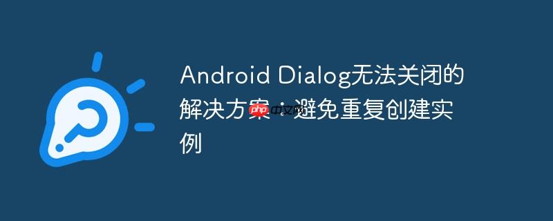 Android Dialog无法关闭的解决方案：避免重复创建实例