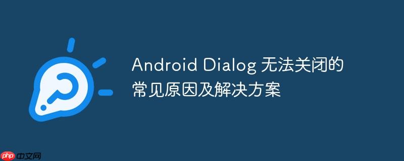 Android Dialog 无法关闭的常见原因及解决方案