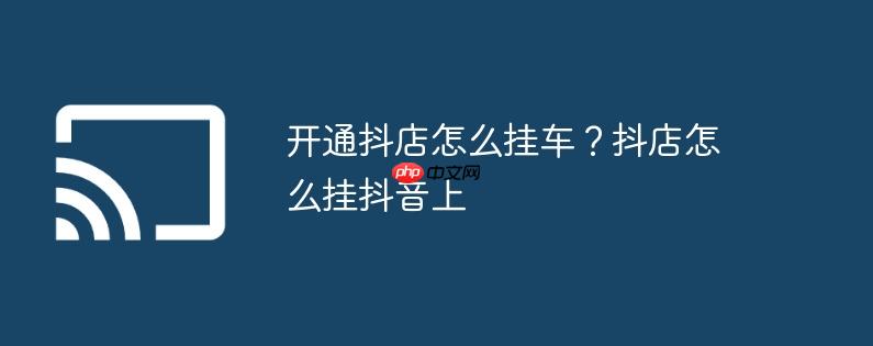 开通抖店怎么挂车？抖店怎么挂抖音上