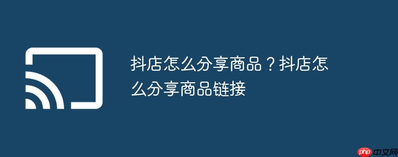 抖店怎么分享商品？抖店怎么分享商品链接