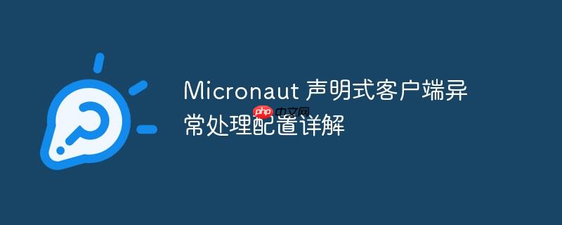 Micronaut 声明式客户端异常处理配置详解