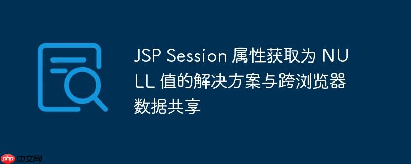 JSP Session 属性获取为 NULL 值的解决方案与跨浏览器数据共享