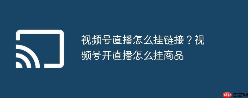 视频号直播怎么挂链接？视频号开直播怎么挂商品