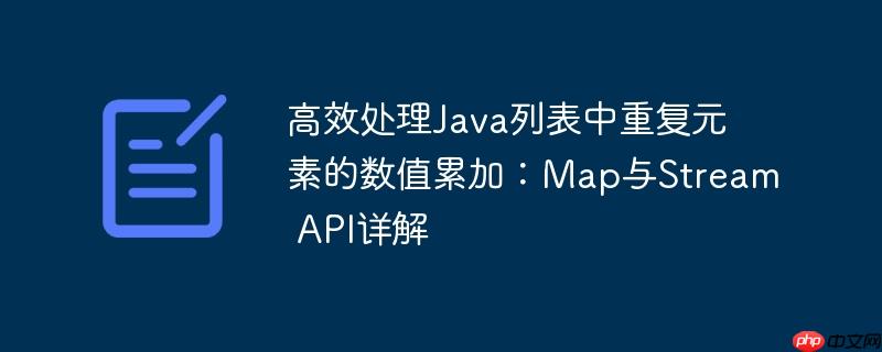 高效处理Java列表中重复元素的数值累加：Map与Stream API详解