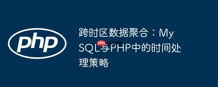 跨时区数据聚合：mysql与php中的时间处理策略