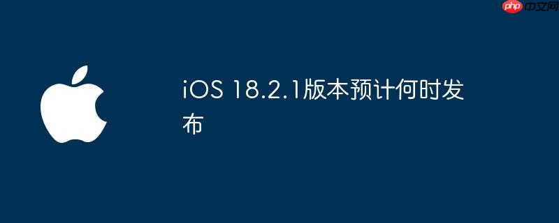iOS 18.2.1版本预计何时发布