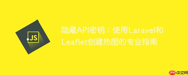 隐藏api密钥：使用laravel和leaflet创建热图的专业指南