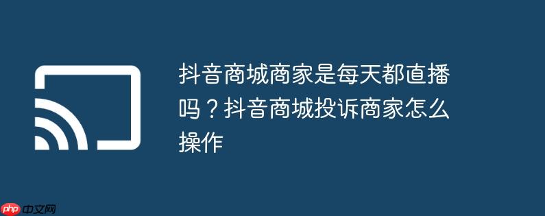 抖音商城商家是每天都直播吗？抖音商城投诉商家怎么操作