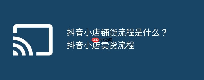 抖音小店铺货流程是什么？抖音小店卖货流程