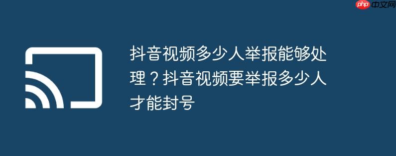 抖音视频多少人举报能够处理？抖音视频要举报多少人才能封号