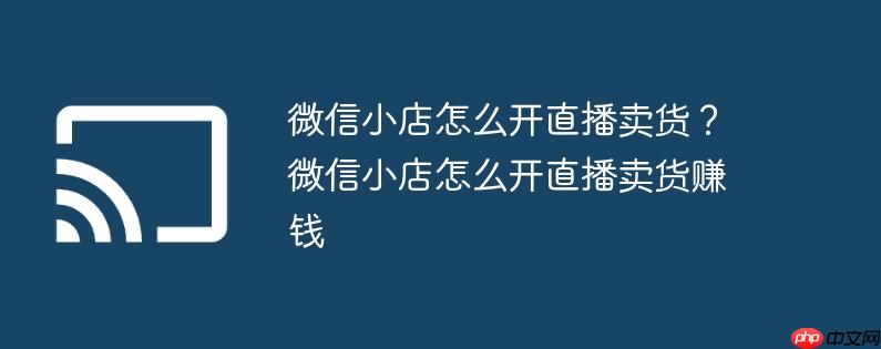 微信小店怎么开直播卖货？微信小店怎么开直播卖货赚钱