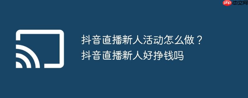 抖音直播新人活动怎么做？抖音直播新人好挣钱吗