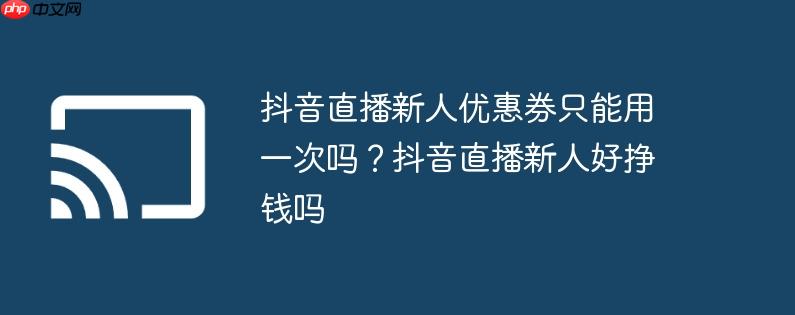 抖音直播新人优惠券只能用一次吗？抖音直播新人好挣钱吗