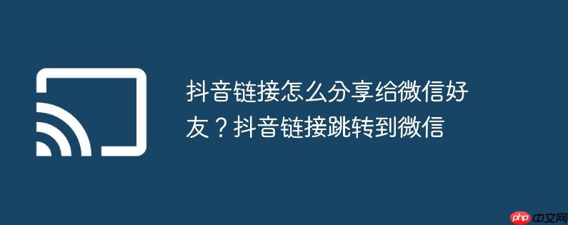 抖音链接怎么分享给微信好友？抖音链接跳转到微信