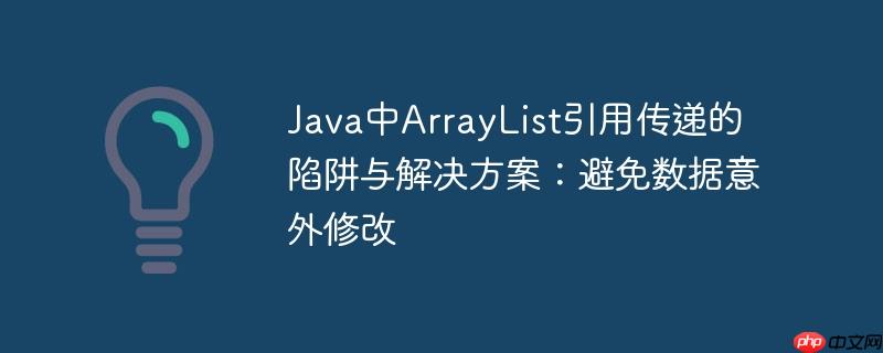 Java中ArrayList引用传递的陷阱与解决方案：避免数据意外修改