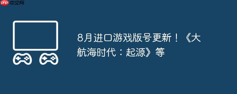 8月进口游戏版号更新！《大航海时代：起源》等