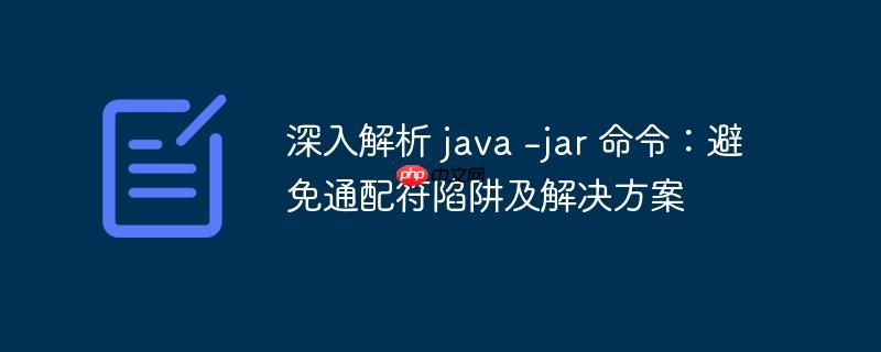 深入解析 java -jar 命令：避免通配符陷阱及解决方案