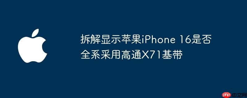 拆解显示苹果iPhone 16是否全系采用高通X71基带