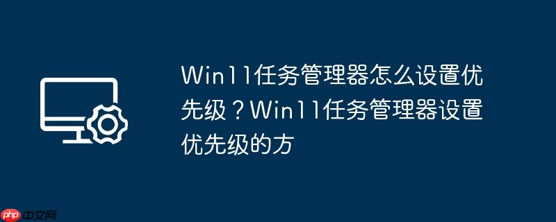 Win11任务管理器怎么设置优先级？Win11任务管理器设置优先级的方