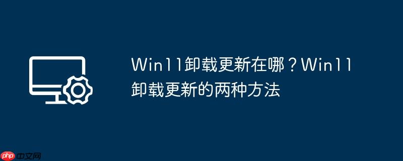 Win11卸载更新在哪？Win11卸载更新的两种方法