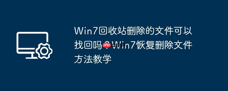 Win7回收站删除的文件可以找回吗？Win7恢复删除文件方法教学
